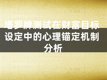 塔罗牌测试在财富目标设定中的心理锚定机制分析