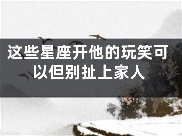 这些星座开他的玩笑可以但别扯上家人