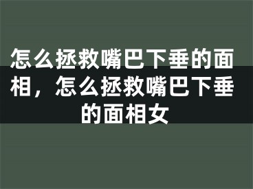 怎么拯救嘴巴下垂的面相,怎么拯救嘴巴下垂的面相女