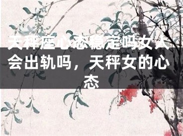 天秤座心态稳定吗女人会出轨吗,天秤女的心态