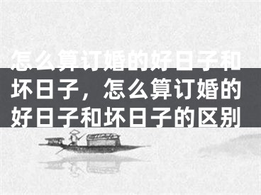 怎么算订婚的好日子和坏日子，怎么算订婚的好日子和坏日子的区别