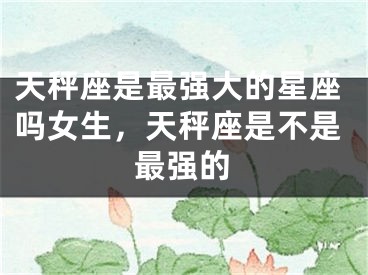 天秤座是最强大的星座吗女生，天秤座是不是最强的