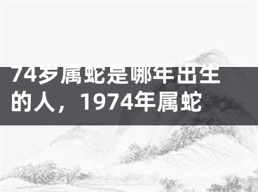 74岁属蛇是哪年出生的人，1974年属蛇