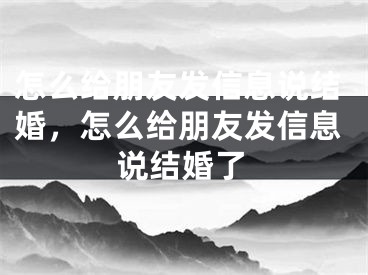 怎么给朋友发信息说结婚，怎么给朋友发信息说结婚了