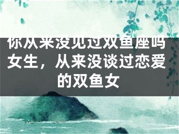 你从来没见过双鱼座吗女生，从来没谈过恋爱的双鱼女