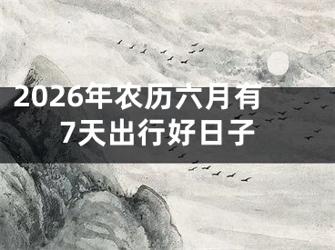 2026年农历六月有7天出行好日子
