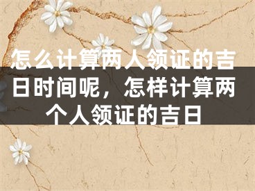 怎么计算两人领证的吉日时间呢，怎样计算两个人领证的吉日