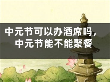 中元节可以办酒席吗，中元节能不能聚餐