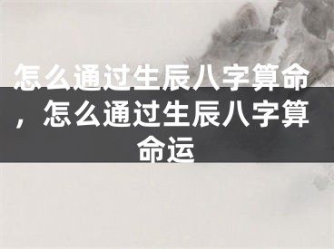 怎么通过生辰八字算命，怎么通过生辰八字算命运