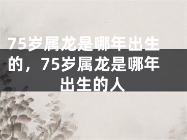 75岁属龙是哪年出生的，75岁属龙是哪年出生的人