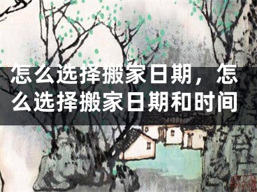 怎么选择搬家日期，怎么选择搬家日期和时间
