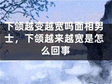 下颌越变越宽吗面相男士，下颌越来越宽是怎么回事