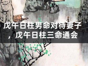戊午日柱男命对待妻子,戊午日柱三命通会