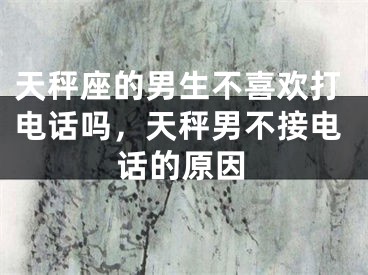 天秤座的男生不喜欢打电话吗，天秤男不接电话的原因
