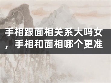 手相跟面相关系大吗女，手相和面相哪个更准