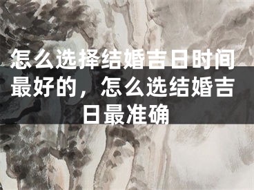 怎么选择结婚吉日时间最好的,怎么选结婚吉日最准确