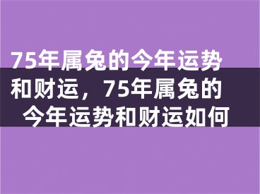 75年属兔的今年运势和财运，75年属兔的今年运势和财运如何