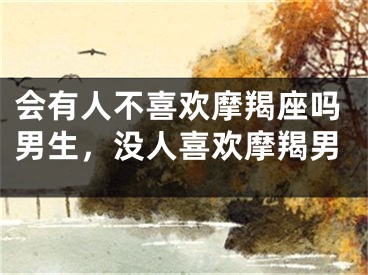会有人不喜欢摩羯座吗男生，没人喜欢摩羯男