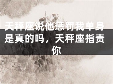 天秤座说他惩罚我单身是真的吗，天秤座指责你