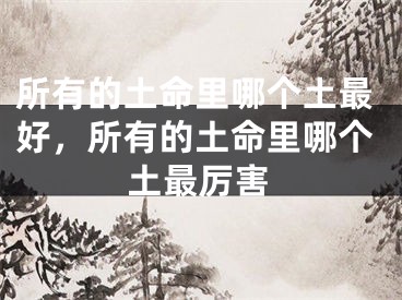 所有的土命里哪个土最好，所有的土命里哪个土最厉害
