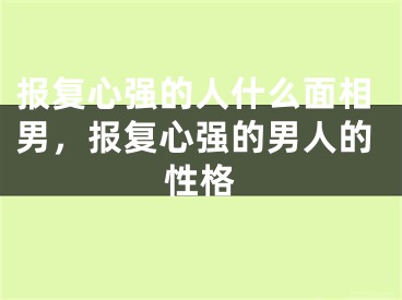 报复心强的人什么面相男，报复心强的男人的性格