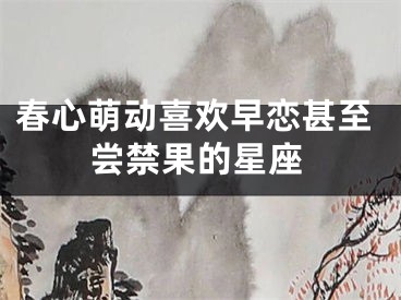 春心萌动喜欢早恋甚至尝禁果的星座