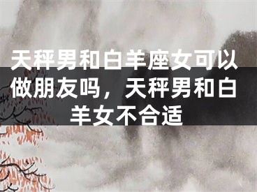 天秤男和白羊座女可以做朋友吗，天秤男和白羊女不合适