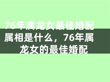 76年属龙女最佳婚配属相是什么，76年属龙女的最佳婚配