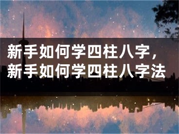 新手如何学四柱八字，新手如何学四柱八字法