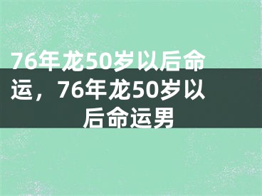 76年龙50岁以后命运，76年龙50岁以后命运男