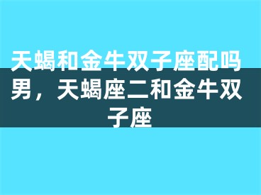 天蝎和金牛双子座配吗男，天蝎座二和金牛双子座