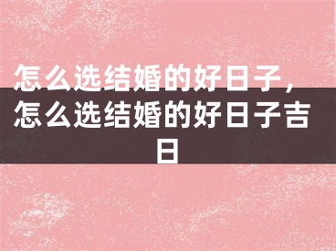 怎么选结婚的好日子，怎么选结婚的好日子吉日