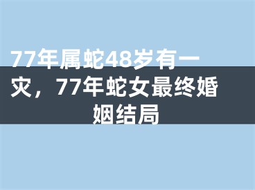 77年属蛇48岁有一灾,77年蛇女最终婚姻结局