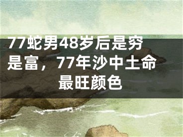 77蛇男48岁后是穷是富,77年沙中土命最旺颜色