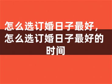 怎么选订婚日子最好,怎么选订婚日子最好的时间