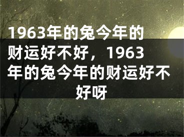 1963年的兔今年的财运好不好，1963年的兔今年的财运好不好呀