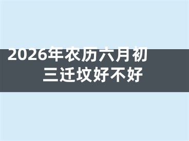 2026年农历六月初三迁坟好不好