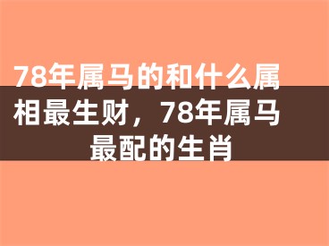 78年属马的和什么属相最生财，78年属马最配的生肖