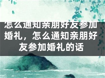 怎么通知亲朋好友参加婚礼,怎么通知亲朋好友参加婚礼的话