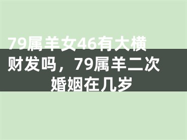 79属羊女46有大横财发吗,79属羊二次婚姻在几岁