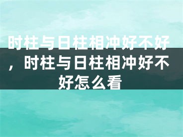 时柱与日柱相冲好不好，时柱与日柱相冲好不好怎么看