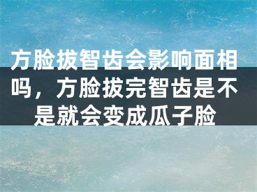 方脸拔智齿会影响面相吗，方脸拔完智齿是不是就会变成瓜子脸