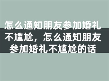 怎么通知朋友参加婚礼不尴尬，怎么通知朋友参加婚礼不尴尬的话