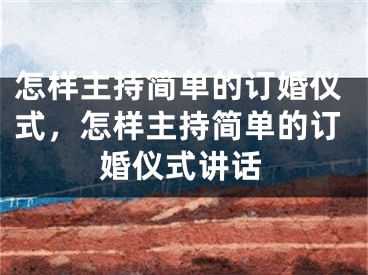 怎样主持简单的订婚仪式,怎样主持简单的订婚仪式讲话