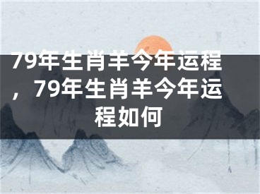 79年生肖羊今年运程，79年生肖羊今年运程如何