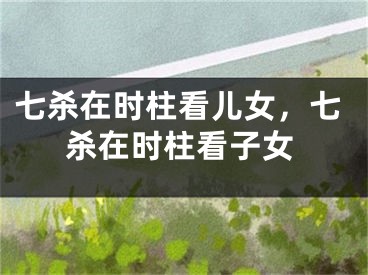 七杀在时柱看儿女，七杀在时柱看子女