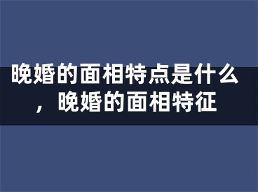 晚婚的面相特点是什么,晚婚的面相特征