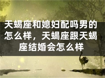 天蝎座和媳妇配吗男的怎么样，天蝎座跟天蝎座结婚会怎么样