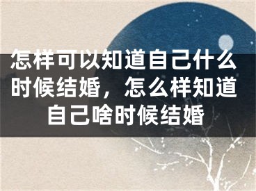 怎样可以知道自己什么时候结婚，怎么样知道自己啥时候结婚