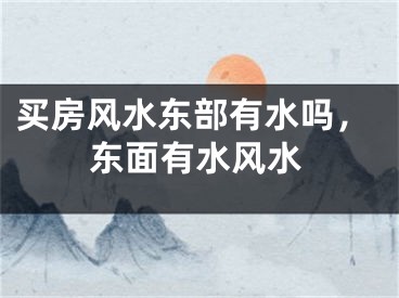 买房风水东部有水吗，东面有水风水